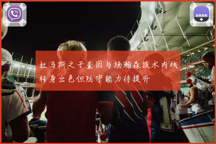杜马斯之子奎因与杨瀚森技术内线转身出色但防守能力待提升