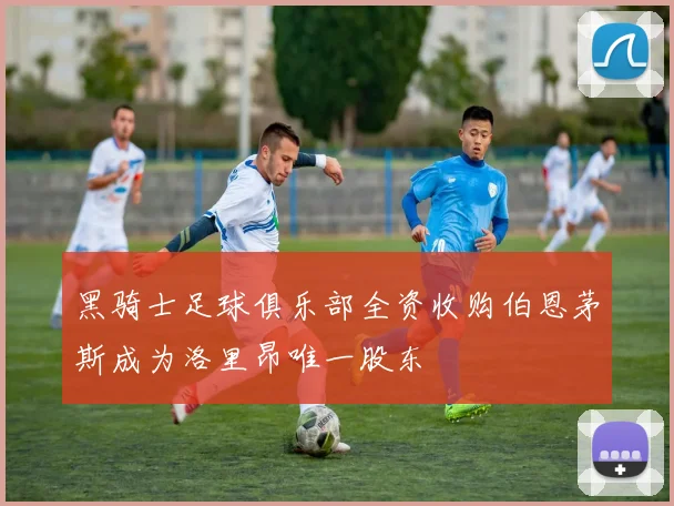 黑骑士足球俱乐部全资收购伯恩茅斯成为洛里昂唯一股东