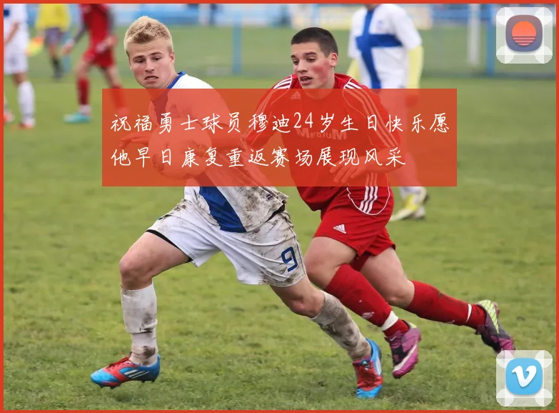 祝福勇士球员穆迪24岁生日快乐愿他早日康复重返赛场展现风采
