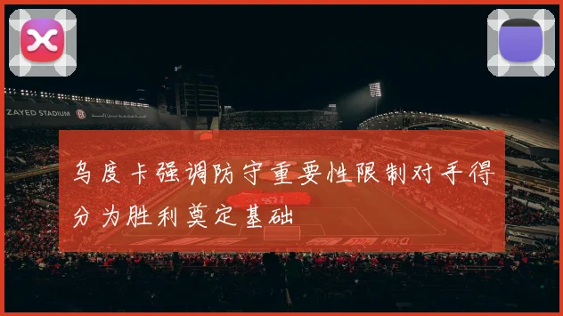 乌度卡强调防守重要性限制对手得分为胜利奠定基础