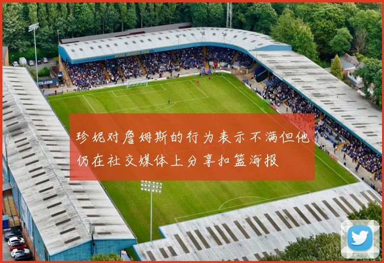 珍妮对詹姆斯的行为表示不满但他仍在社交媒体上分享扣篮海报