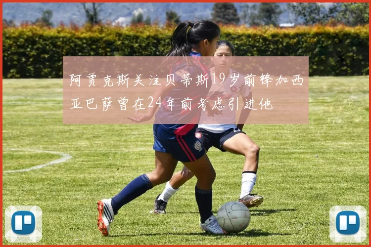 阿贾克斯关注贝蒂斯19岁前锋加西亚巴萨曾在24年前考虑引进他