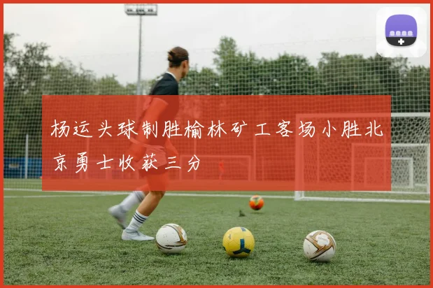 杨运头球制胜榆林矿工客场小胜北京勇士收获三分