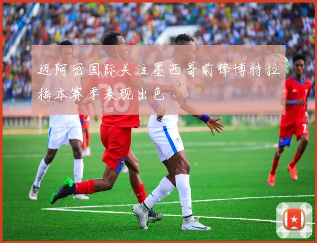 迈阿密国际关注墨西哥前锋博特拉梅本赛季表现出色