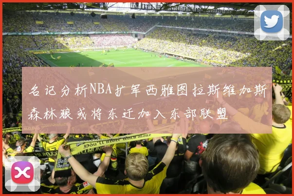 名记分析NBA扩军西雅图拉斯维加斯森林狼或将东迁加入东部联盟
