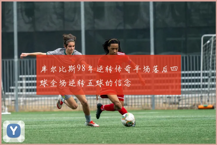 库尔比斯98年逆转传奇半场落后四球全场逆转五球的信念