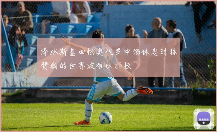 泽林斯基回忆奥代罗中场休息时称赞我的世界波难以扑救