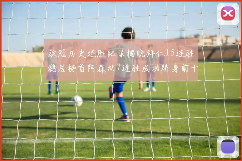 欧冠历史连胜纪录揭晓拜仁15连胜稳居榜首阿森纳7连胜成功跻身前十