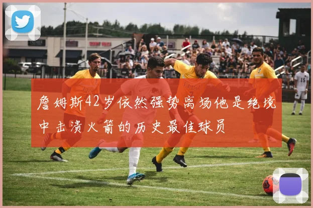 詹姆斯42岁依然强势离场他是绝境中击溃火箭的历史最佳球员