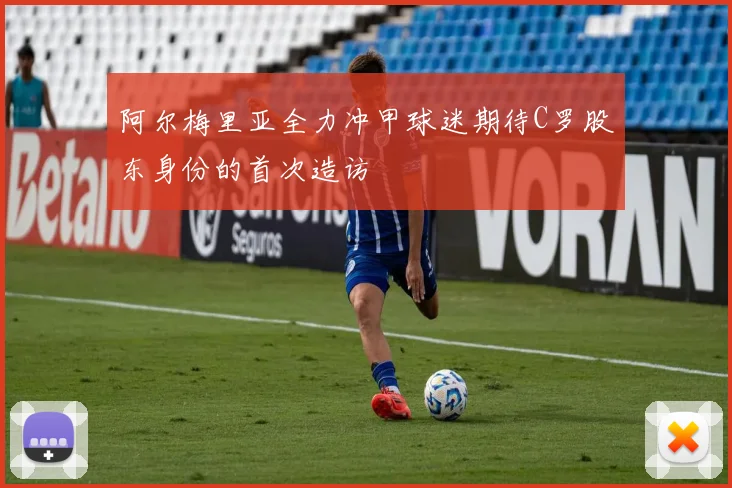 阿尔梅里亚全力冲甲球迷期待C罗股东身份的首次造访
