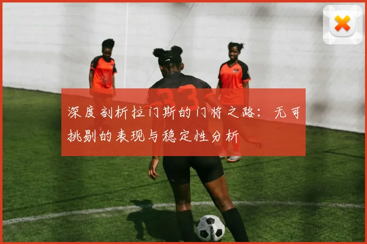 深度剖析拉门斯的门将之路：无可挑剔的表现与稳定性分析