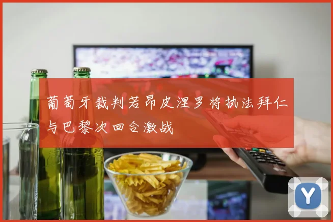 葡萄牙裁判若昂皮涅罗将执法拜仁与巴黎次回合激战