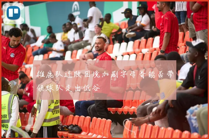 雄鹿队连败困境加剧字母哥能否带领球队走出低谷
