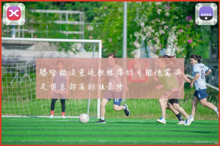 滕哈赫谈重返教练席的可能性需满足俱乐部高标准条件