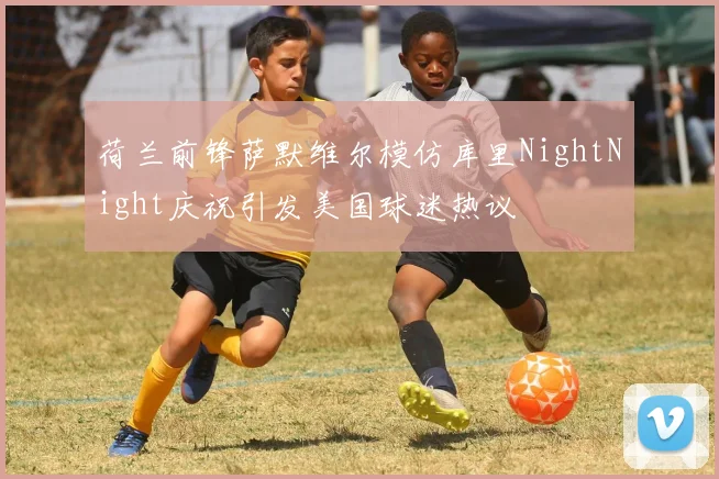 荷兰前锋萨默维尔模仿库里NightNight庆祝引发美国球迷热议
