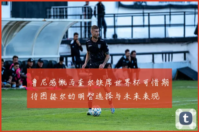 鲁尼感慨马奎尔缺席世界杯可惜期待图赫尔的明智选择与未来表现