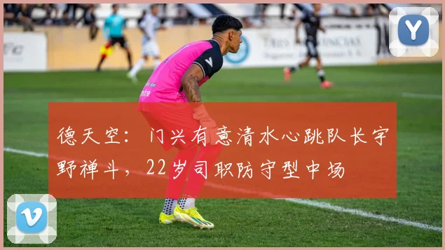 德天空：门兴有意清水心跳队长宇野禅斗，22岁司职防守型中场