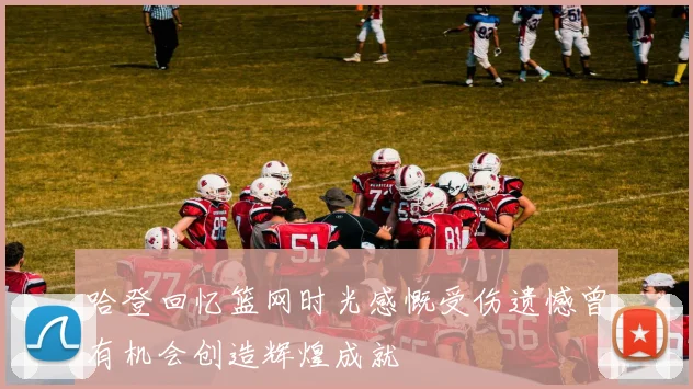哈登回忆篮网时光感慨受伤遗憾曾有机会创造辉煌成就